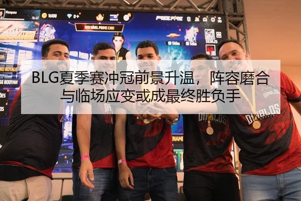 BLG夏季赛冲冠前景升温，阵容磨合与临场应变或成最终胜负手